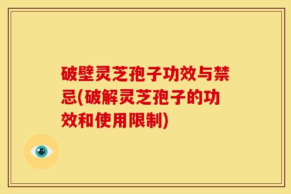 破壁灵芝孢子功效与禁忌(破解灵芝孢子的功效和使用限制)