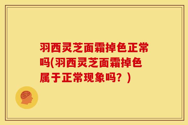 羽西灵芝面霜掉色正常吗(羽西灵芝面霜掉色属于正常现象吗?)