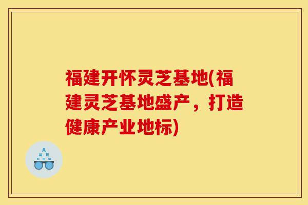 福建开怀灵芝基地(福建灵芝基地盛产,打造健康产业地标)