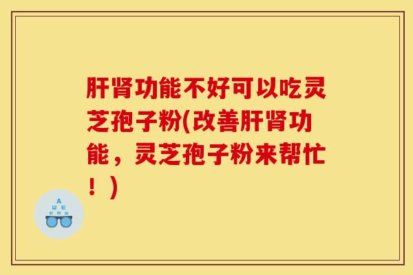 肝肾功能不好可以吃灵芝孢子粉(改善肝肾功能,灵芝孢子粉来帮忙!)