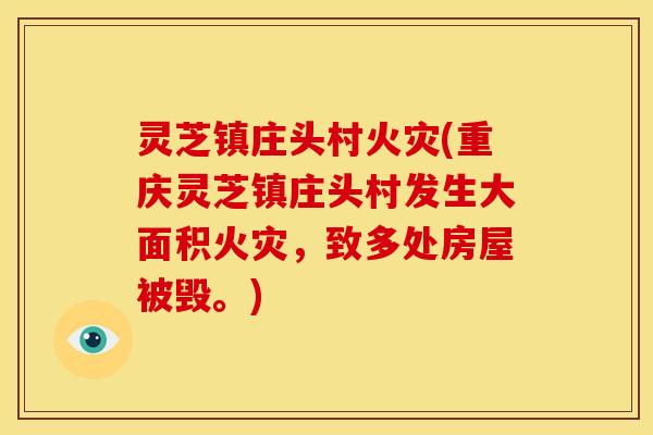 灵芝镇庄头村火灾(重庆灵芝镇庄头村发生大面积火灾，致多处房屋被毁。)