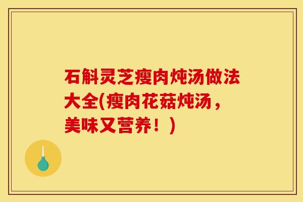 石斛灵芝瘦肉炖汤做法大全(瘦肉花菇炖汤,美味又营养!)