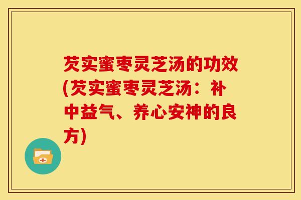 芡实蜜枣灵芝汤的功效(芡实蜜枣灵芝汤:补中益气、养心安神的良方)