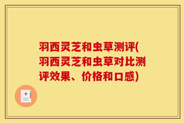 羽西灵芝和虫草测评(羽西灵芝和虫草对比测评效果、价格和口感)