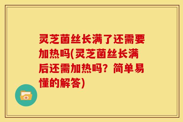 灵芝菌丝长满了还需要加热吗(灵芝菌丝长满后还需加热吗?简单易懂的解答)