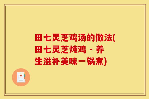 田七灵芝鸡汤的做法(田七灵芝炖鸡 - 养生滋补美味一锅煮)