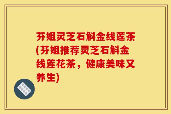 芬姐灵芝石斛金线莲茶(芬姐推荐灵芝石斛金线莲花茶,健康美味又养生)