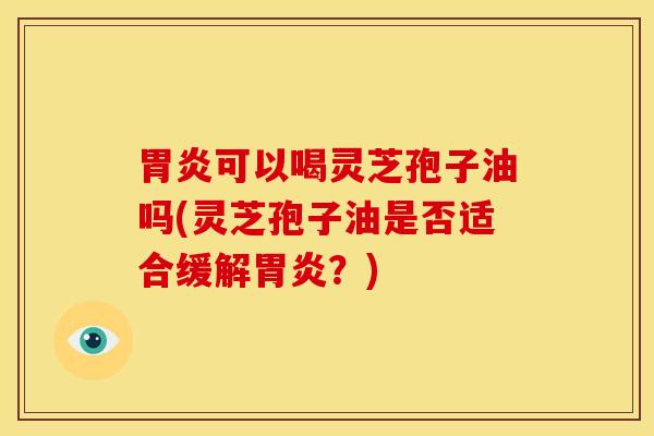 胃炎可以喝灵芝孢子油吗(灵芝孢子油是否适合缓解胃炎？)