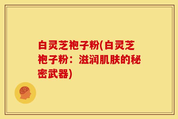 白灵芝袍子粉(白灵芝袍子粉:滋润肌肤的秘密武器)