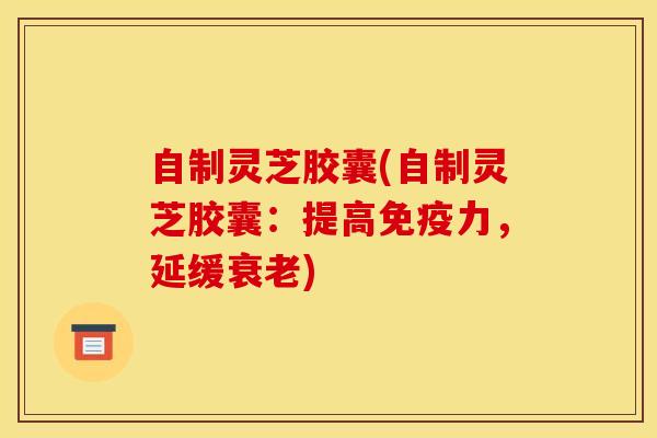 自制灵芝胶囊(自制灵芝胶囊:提高免疫力,延缓衰老)