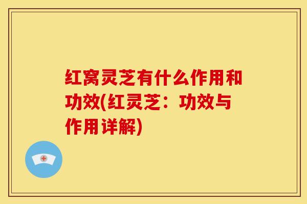 红窝灵芝有什么作用和功效(红灵芝：功效与作用详解)