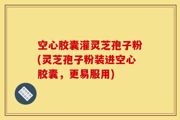 空心胶囊灌灵芝孢子粉(灵芝孢子粉装进空心胶囊，更易服用)