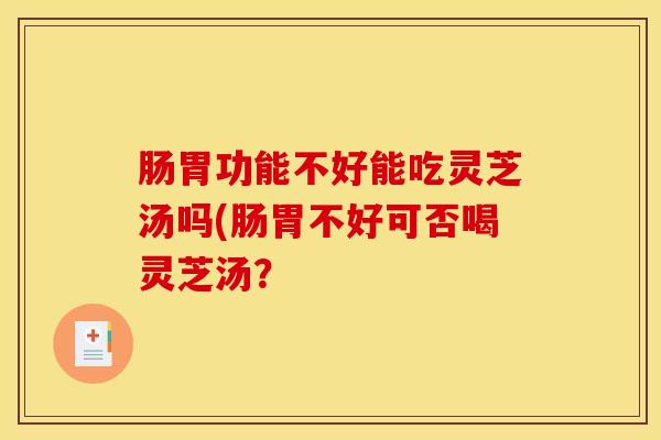肠胃功能不好能吃灵芝汤吗(肠胃不好可否喝灵芝汤?