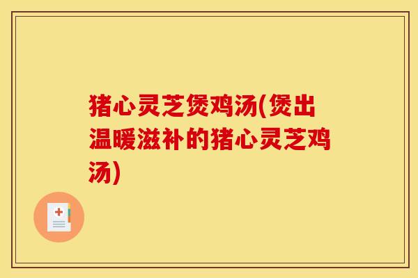 猪心灵芝煲鸡汤(煲出温暖滋补的猪心灵芝鸡汤)