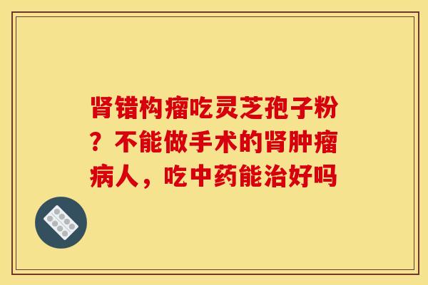 肾错构瘤吃灵芝孢子粉?不能做手术的肾肿瘤病人,吃中药能治好吗