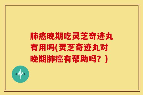 肺癌晚期吃灵芝奇迹丸有用吗(灵芝奇迹丸对晚期肺癌有帮助吗?)