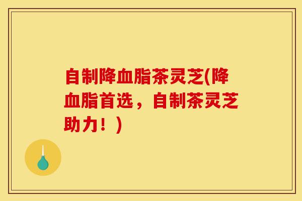 自制降血脂茶灵芝(降血脂首选,自制茶灵芝助力!)