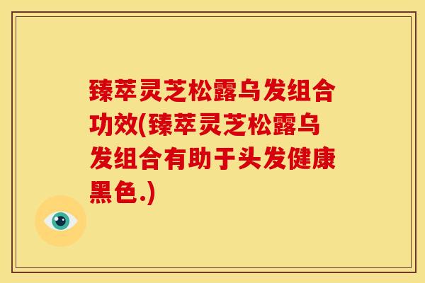 臻萃灵芝松露乌发组合功效(臻萃灵芝松露乌发组合有助于头发健康黑色.)