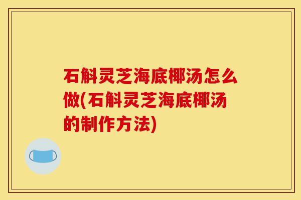 石斛灵芝海底椰汤怎么做(石斛灵芝海底椰汤的制作方法)