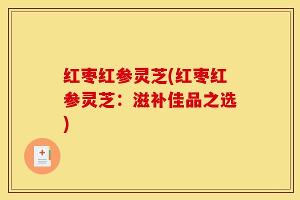 红枣红参灵芝(红枣红参灵芝：滋补佳品之选)