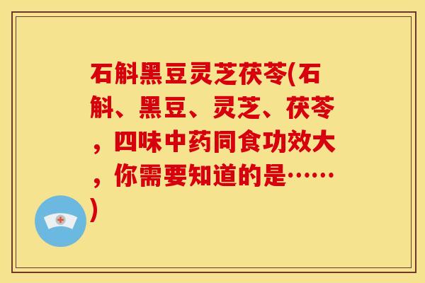 石斛黑豆灵芝茯苓(石斛、黑豆、灵芝、茯苓，四味中药同食功效大，你需要知道的是……)