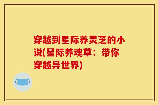 穿越到星际养灵芝的小说(星际养魂草:带你穿越异世界)
