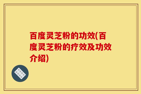 百度灵芝粉的功效(百度灵芝粉的疗效及功效介绍)