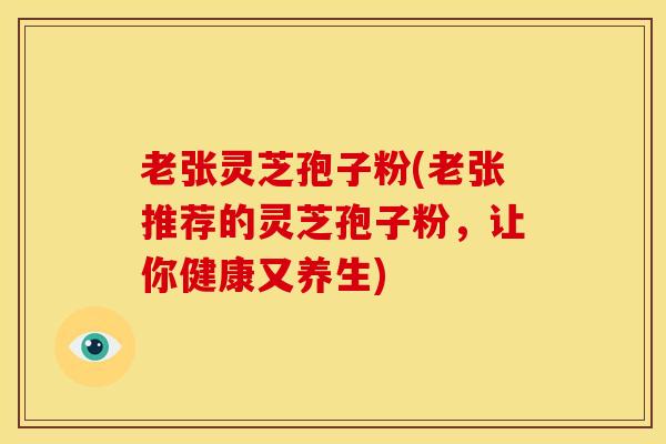 老张灵芝孢子粉(老张推荐的灵芝孢子粉,让你健康又养生)