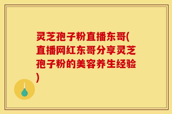 灵芝孢子粉直播东哥(直播网红东哥分享灵芝孢子粉的美容养生经验)