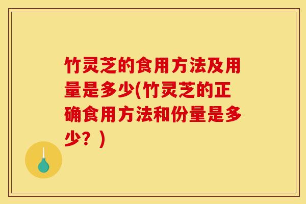 竹灵芝的食用方法及用量是多少(竹灵芝的正确食用方法和份量是多少？)