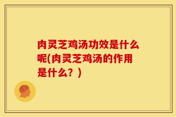 肉灵芝鸡汤功效是什么呢(肉灵芝鸡汤的作用是什么？)