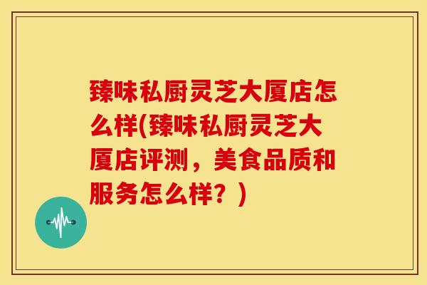 臻味私厨灵芝大厦店怎么样(臻味私厨灵芝大厦店评测,美食品质和服务怎么样?)