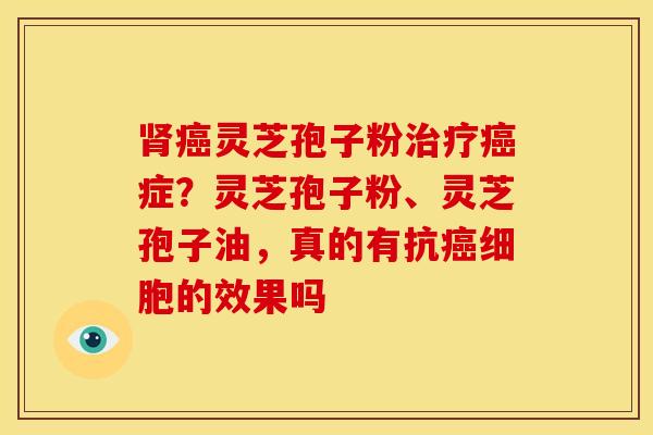 肾癌灵芝孢子粉治疗癌症?灵芝孢子粉、灵芝孢子油,真的有抗癌细胞的效果吗