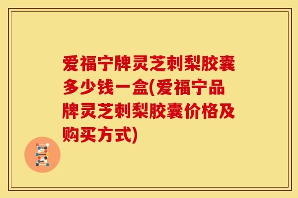 爱福宁牌灵芝刺梨胶囊多少钱一盒(爱福宁品牌灵芝刺梨胶囊价格及购买方式)