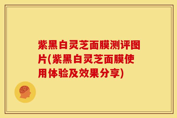 紫黑白灵芝面膜测评图片(紫黑白灵芝面膜使用体验及效果分享)