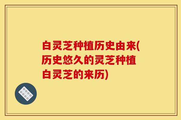 白灵芝种植历史由来(历史悠久的灵芝种植 白灵芝的来历)