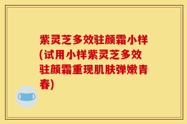 紫灵芝多效驻颜霜小样(试用小样紫灵芝多效驻颜霜重现肌肤弹嫩青春)