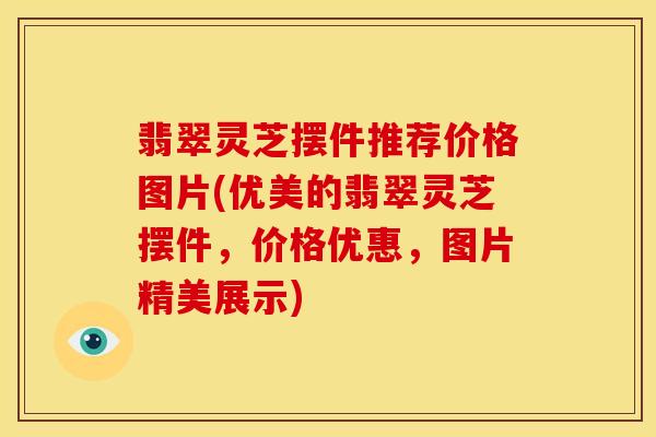 翡翠灵芝摆件推荐价格图片(优美的翡翠灵芝摆件,价格优惠,图片精美展示)