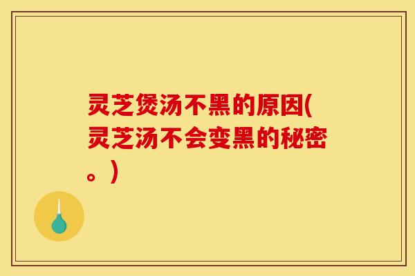 灵芝煲汤不黑的原因(灵芝汤不会变黑的秘密。)