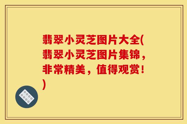 翡翠小灵芝图片大全(翡翠小灵芝图片集锦，非常精美，值得观赏！)