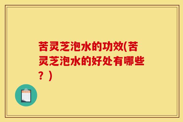 苦灵芝泡水的功效(苦灵芝泡水的好处有哪些?)