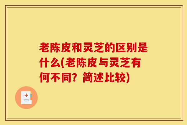 老陈皮和灵芝的区别是什么(老陈皮与灵芝有何不同？简述比较)