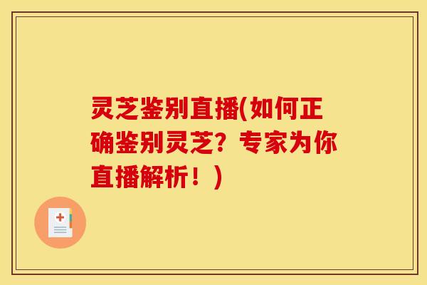 灵芝鉴别直播(如何正确鉴别灵芝？专家为你直播解析！)