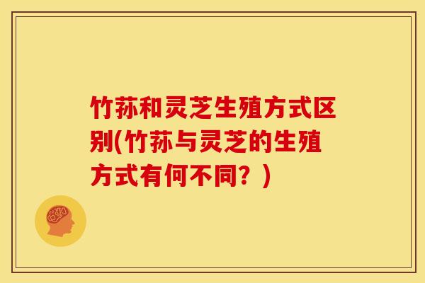 竹荪和灵芝生殖方式区别(竹荪与灵芝的生殖方式有何不同？)
