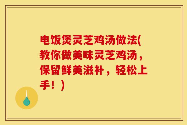 电饭煲灵芝鸡汤做法(教你做美味灵芝鸡汤,保留鲜美滋补,轻松上手!)