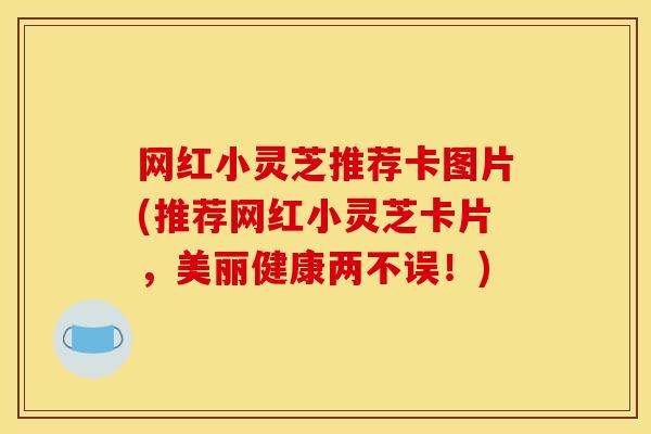 网红小灵芝推荐卡图片(推荐网红小灵芝卡片,美丽健康两不误!)