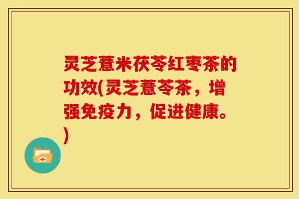 灵芝薏米茯苓红枣茶的功效(灵芝薏苓茶,增强免疫力,促进健康。)