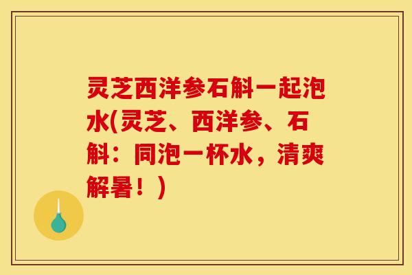 灵芝西洋参石斛一起泡水(灵芝、西洋参、石斛：同泡一杯水，清爽解暑！)