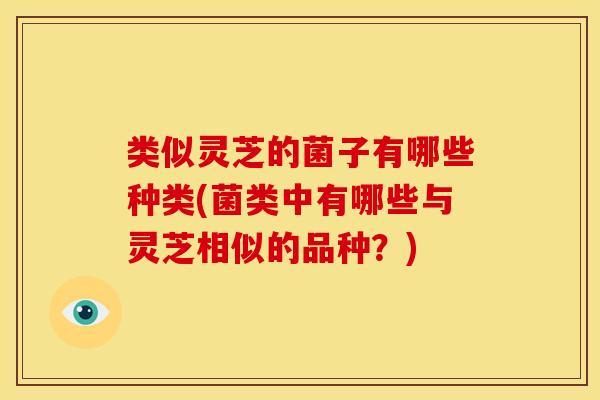 类似灵芝的菌子有哪些种类(菌类中有哪些与灵芝相似的品种？)
