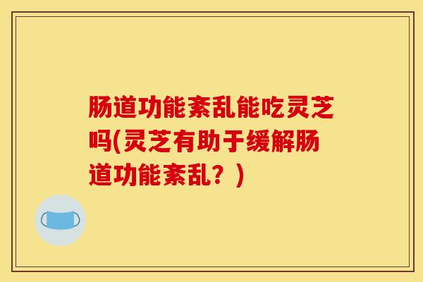 肠道功能紊乱能吃灵芝吗(灵芝有助于缓解肠道功能紊乱?)